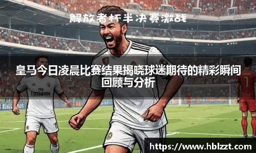 皇马今日凌晨比赛结果揭晓球迷期待的精彩瞬间回顾与分析
