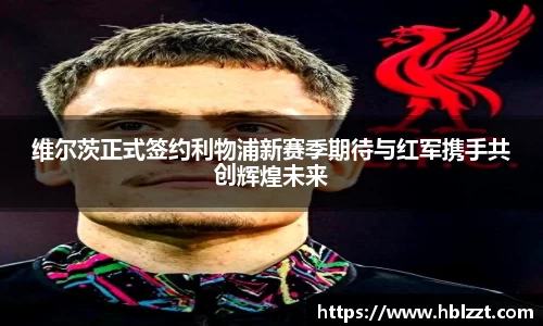 维尔茨正式签约利物浦新赛季期待与红军携手共创辉煌未来